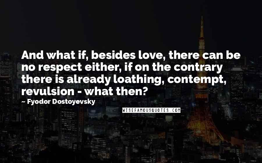 Fyodor Dostoyevsky Quotes: And what if, besides love, there can be no respect either, if on the contrary there is already loathing, contempt, revulsion - what then?