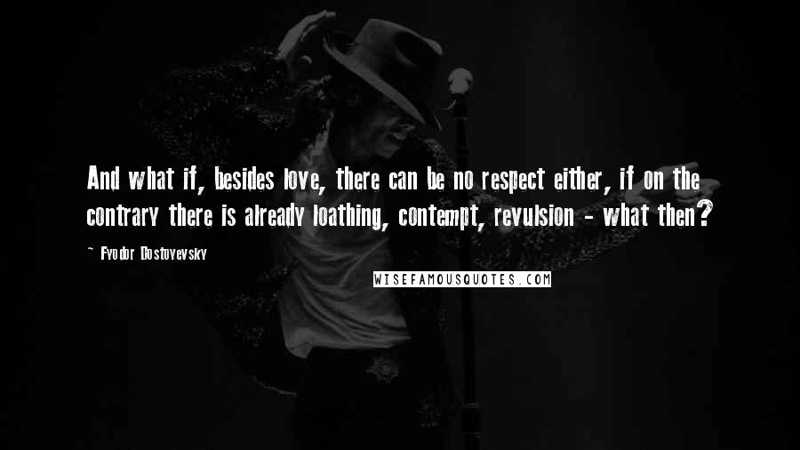 Fyodor Dostoyevsky Quotes: And what if, besides love, there can be no respect either, if on the contrary there is already loathing, contempt, revulsion - what then?