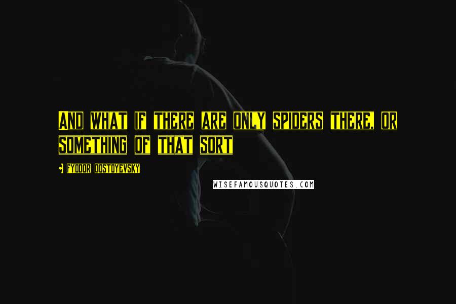 Fyodor Dostoyevsky Quotes: And what if there are only spiders there, or something of that sort