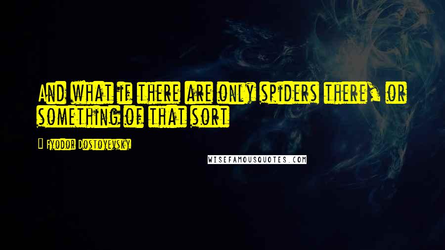 Fyodor Dostoyevsky Quotes: And what if there are only spiders there, or something of that sort