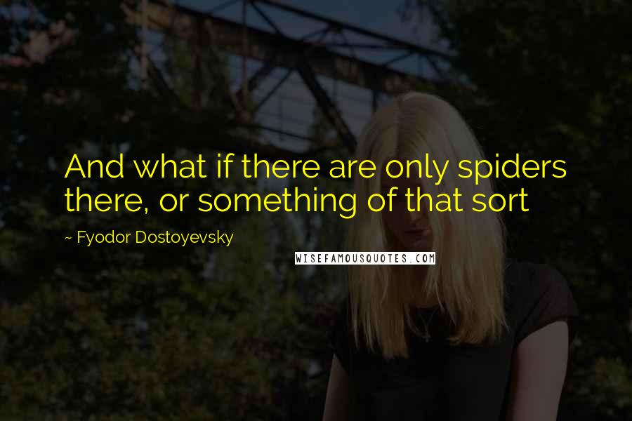 Fyodor Dostoyevsky Quotes: And what if there are only spiders there, or something of that sort