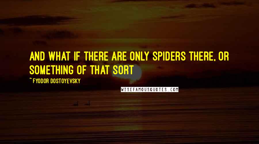 Fyodor Dostoyevsky Quotes: And what if there are only spiders there, or something of that sort