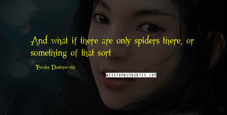 Fyodor Dostoyevsky Quotes: And what if there are only spiders there, or something of that sort