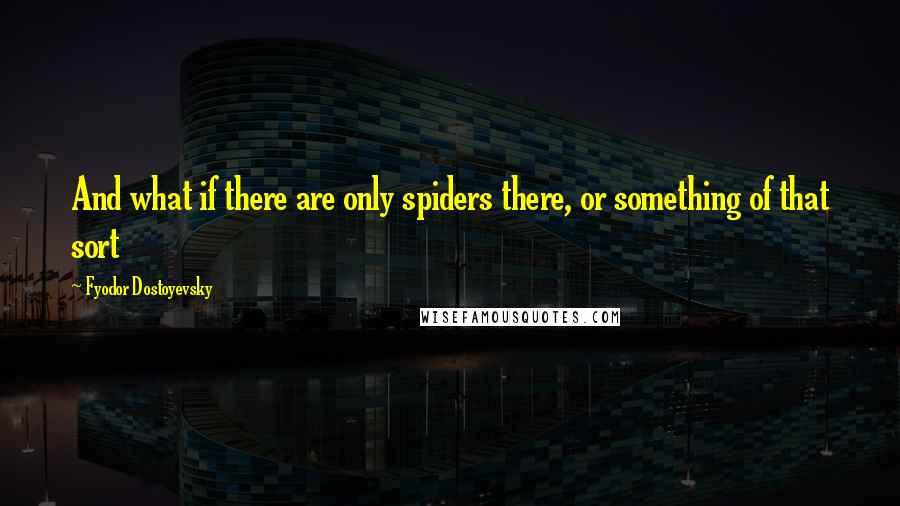 Fyodor Dostoyevsky Quotes: And what if there are only spiders there, or something of that sort