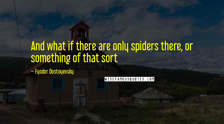 Fyodor Dostoyevsky Quotes: And what if there are only spiders there, or something of that sort