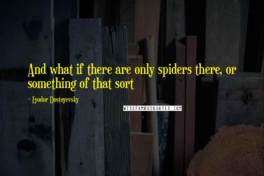 Fyodor Dostoyevsky Quotes: And what if there are only spiders there, or something of that sort