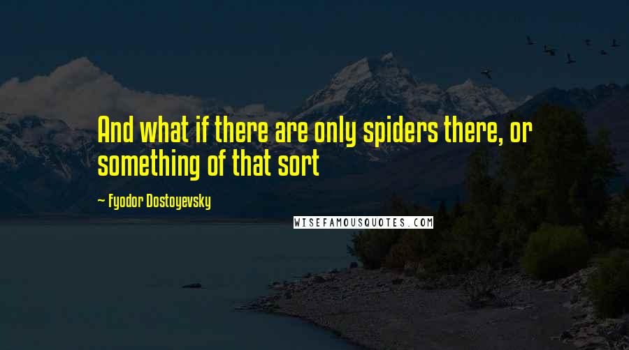 Fyodor Dostoyevsky Quotes: And what if there are only spiders there, or something of that sort