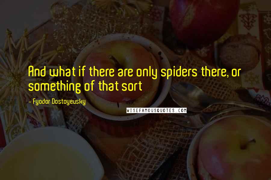 Fyodor Dostoyevsky Quotes: And what if there are only spiders there, or something of that sort