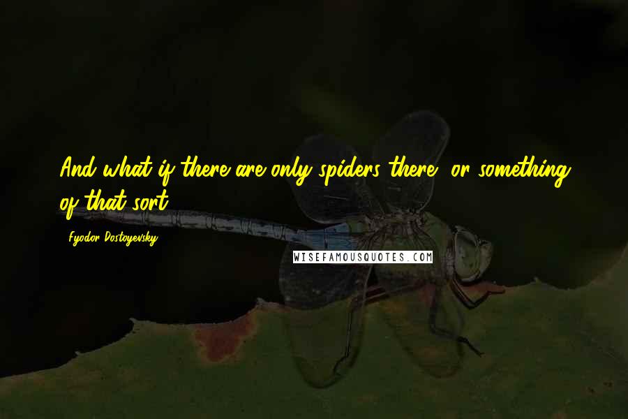 Fyodor Dostoyevsky Quotes: And what if there are only spiders there, or something of that sort