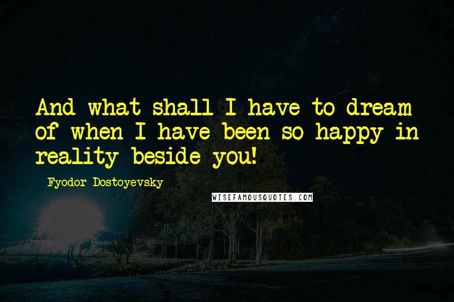 Fyodor Dostoyevsky Quotes: And what shall I have to dream of when I have been so happy in reality beside you!