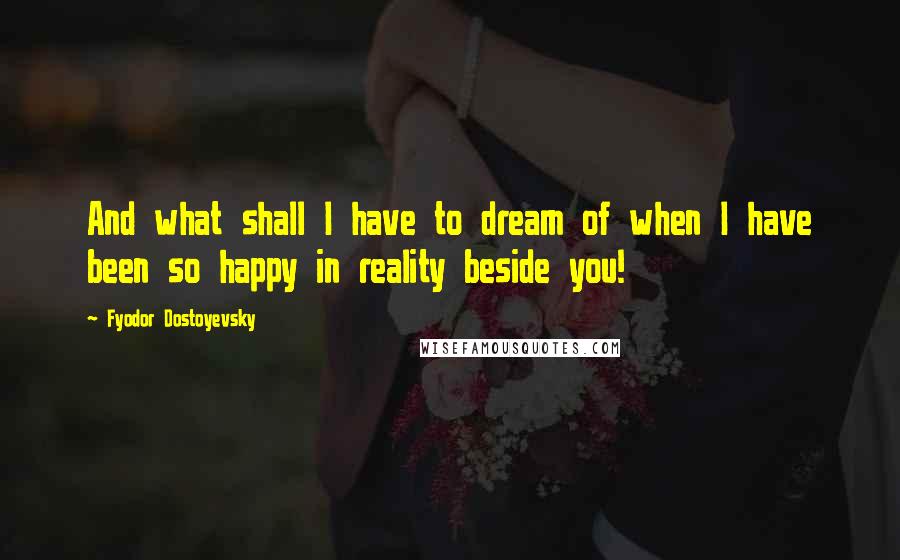 Fyodor Dostoyevsky Quotes: And what shall I have to dream of when I have been so happy in reality beside you!