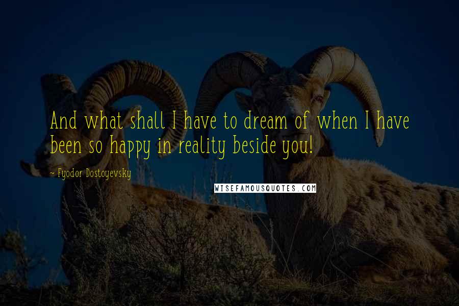 Fyodor Dostoyevsky Quotes: And what shall I have to dream of when I have been so happy in reality beside you!