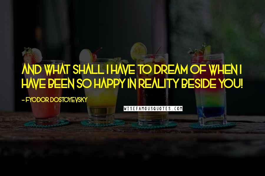 Fyodor Dostoyevsky Quotes: And what shall I have to dream of when I have been so happy in reality beside you!