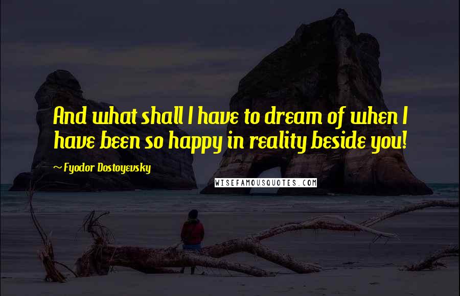 Fyodor Dostoyevsky Quotes: And what shall I have to dream of when I have been so happy in reality beside you!