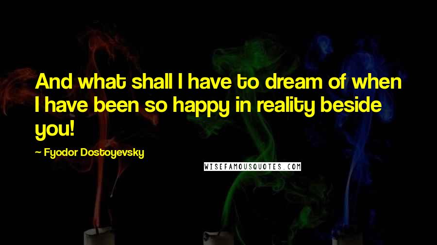 Fyodor Dostoyevsky Quotes: And what shall I have to dream of when I have been so happy in reality beside you!