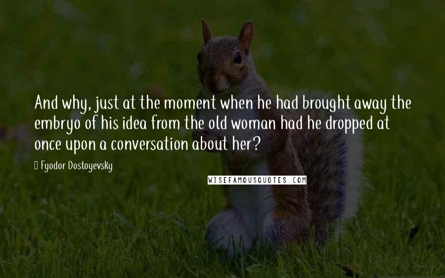 Fyodor Dostoyevsky Quotes: And why, just at the moment when he had brought away the embryo of his idea from the old woman had he dropped at once upon a conversation about her?