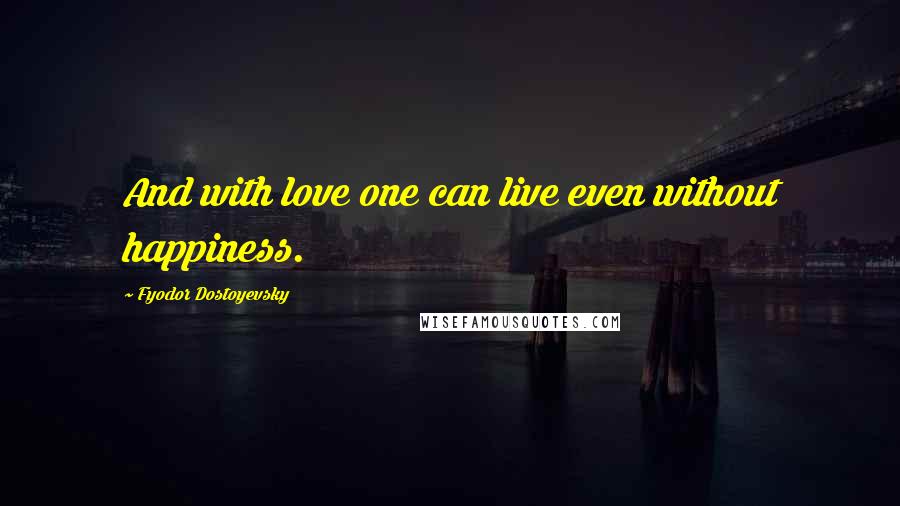 Fyodor Dostoyevsky Quotes: And with love one can live even without happiness.