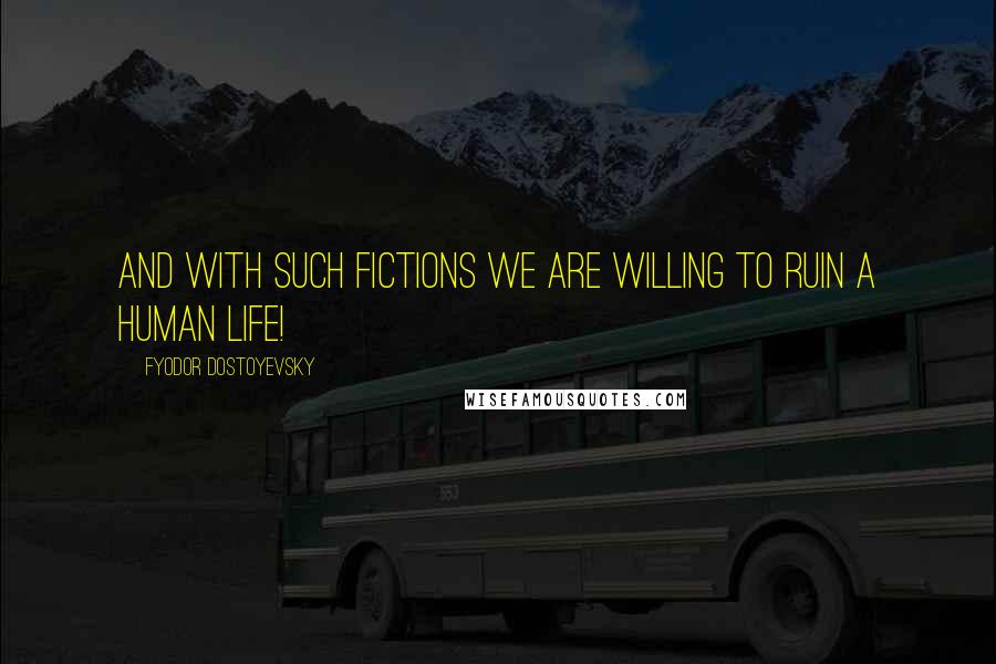 Fyodor Dostoyevsky Quotes: And with such fictions we are willing to ruin a human life!