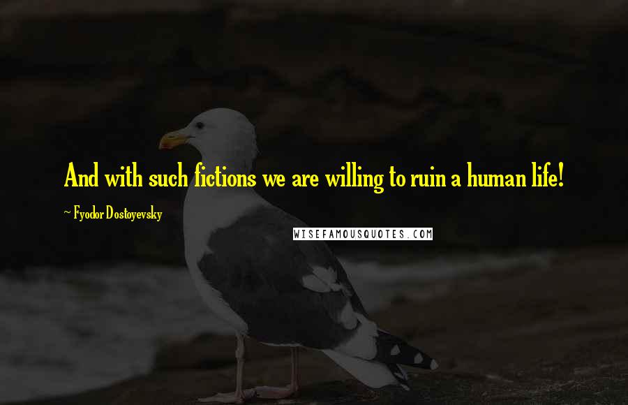 Fyodor Dostoyevsky Quotes: And with such fictions we are willing to ruin a human life!