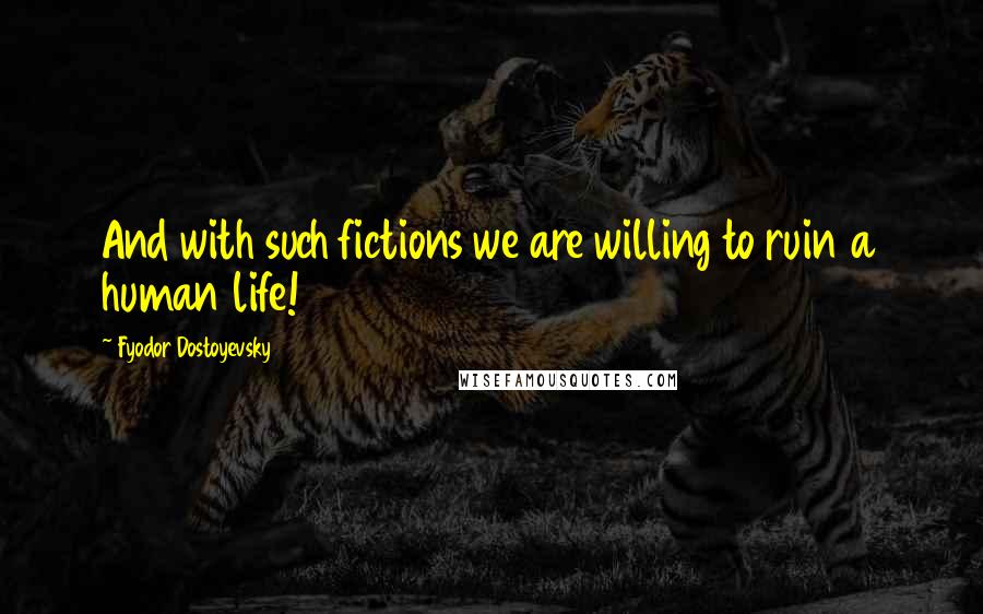 Fyodor Dostoyevsky Quotes: And with such fictions we are willing to ruin a human life!