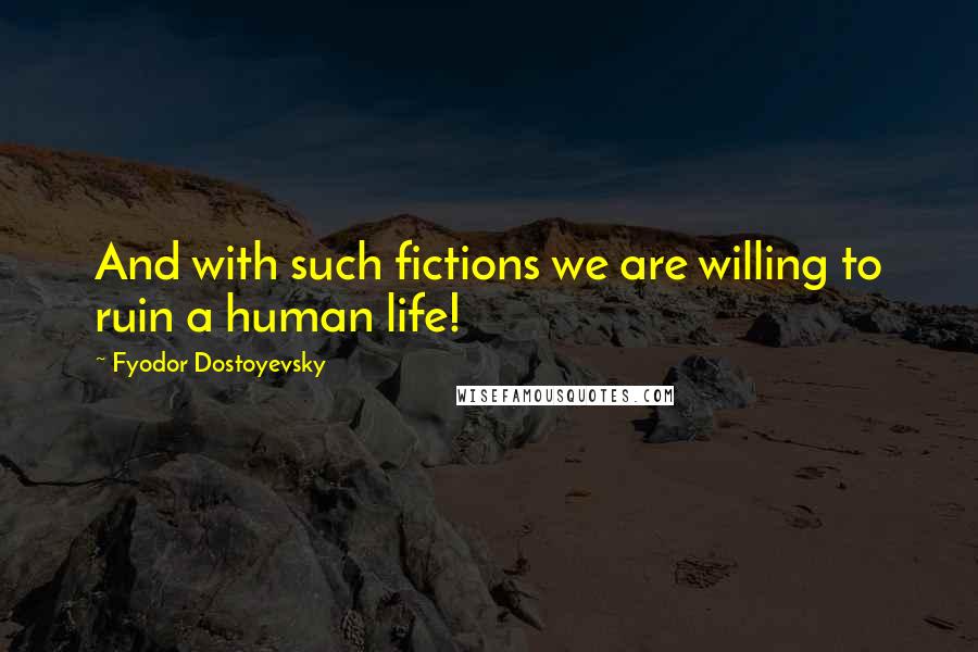 Fyodor Dostoyevsky Quotes: And with such fictions we are willing to ruin a human life!