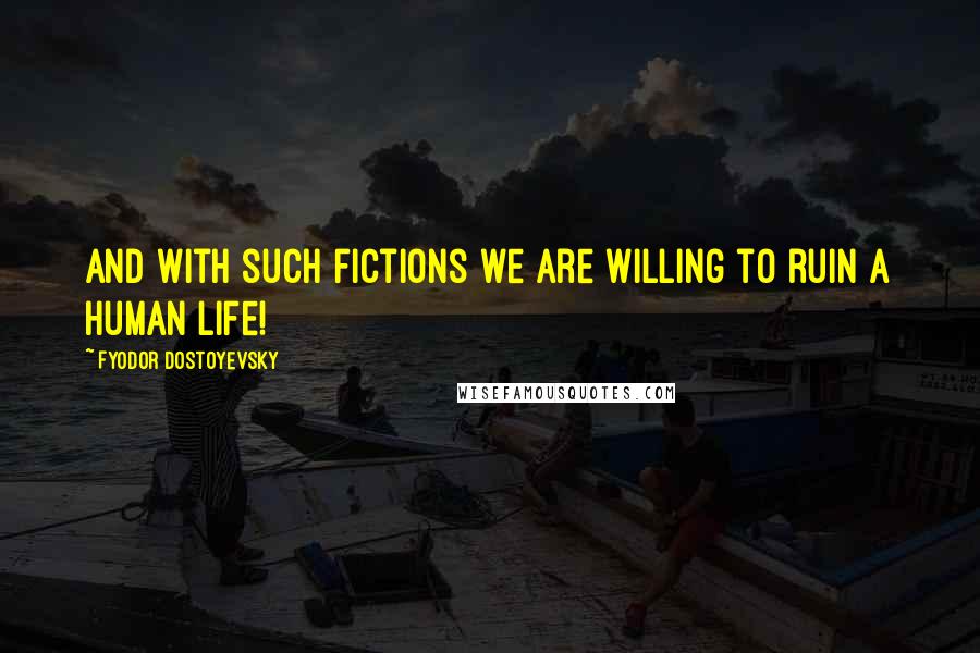Fyodor Dostoyevsky Quotes: And with such fictions we are willing to ruin a human life!