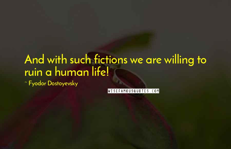 Fyodor Dostoyevsky Quotes: And with such fictions we are willing to ruin a human life!