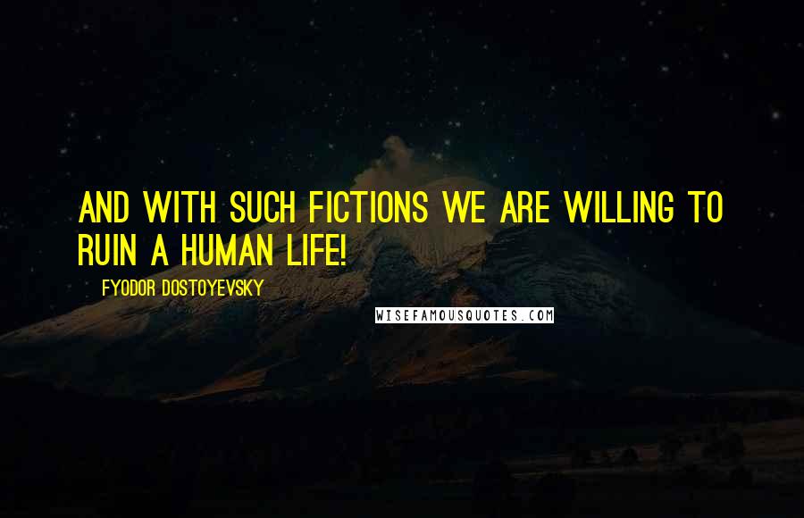 Fyodor Dostoyevsky Quotes: And with such fictions we are willing to ruin a human life!