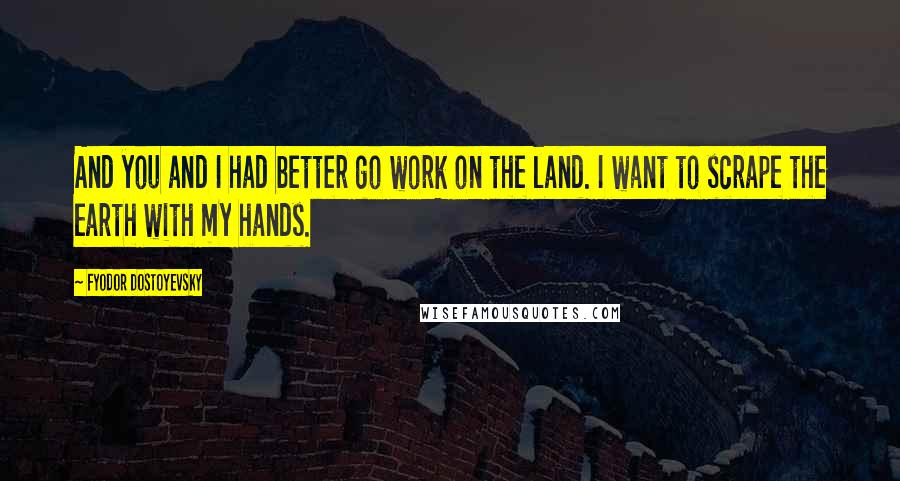 Fyodor Dostoyevsky Quotes: And you and I had better go work on the land. I want to scrape the earth with my hands.