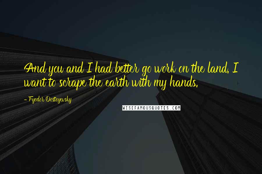 Fyodor Dostoyevsky Quotes: And you and I had better go work on the land. I want to scrape the earth with my hands.