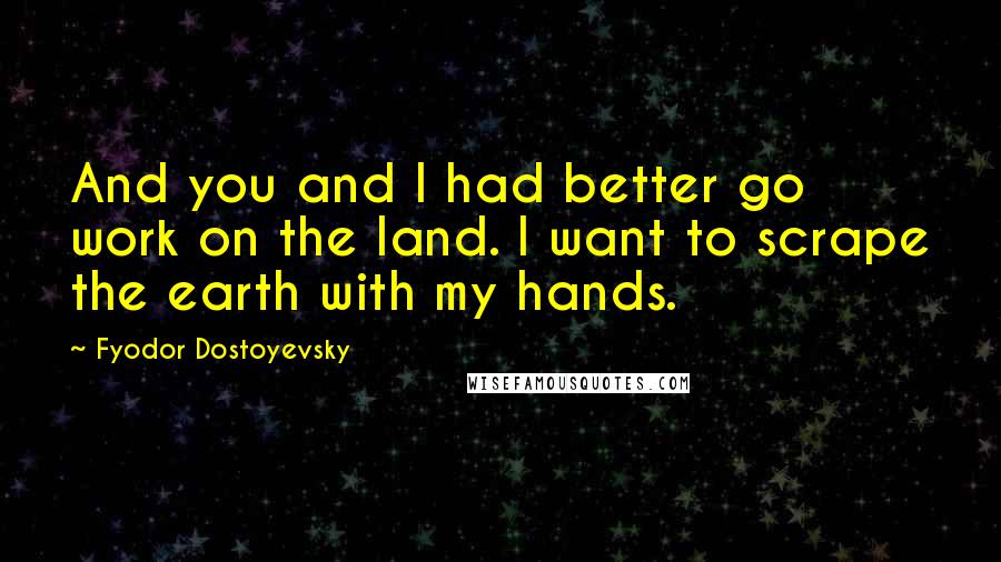 Fyodor Dostoyevsky Quotes: And you and I had better go work on the land. I want to scrape the earth with my hands.