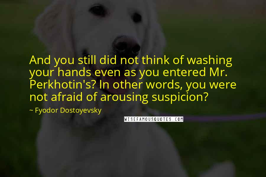 Fyodor Dostoyevsky Quotes: And you still did not think of washing your hands even as you entered Mr. Perkhotin's? In other words, you were not afraid of arousing suspicion?