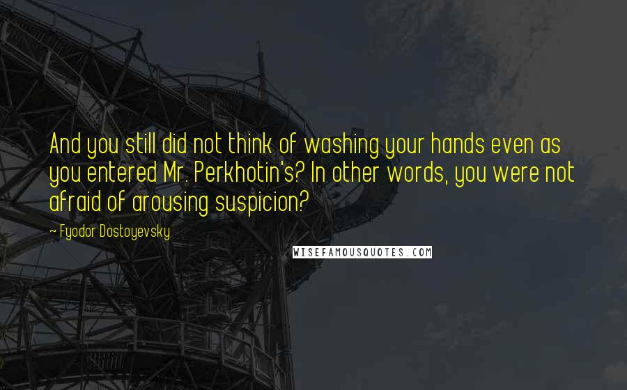 Fyodor Dostoyevsky Quotes: And you still did not think of washing your hands even as you entered Mr. Perkhotin's? In other words, you were not afraid of arousing suspicion?