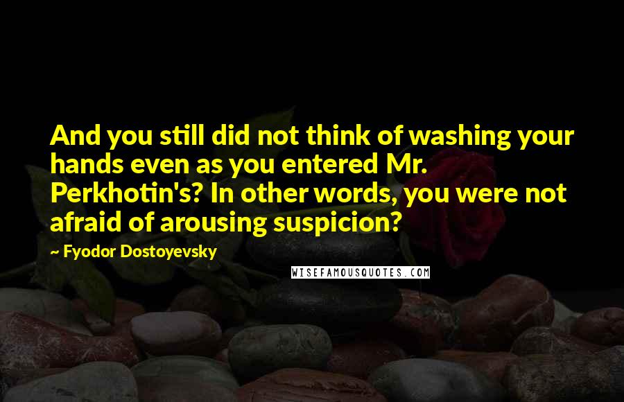 Fyodor Dostoyevsky Quotes: And you still did not think of washing your hands even as you entered Mr. Perkhotin's? In other words, you were not afraid of arousing suspicion?