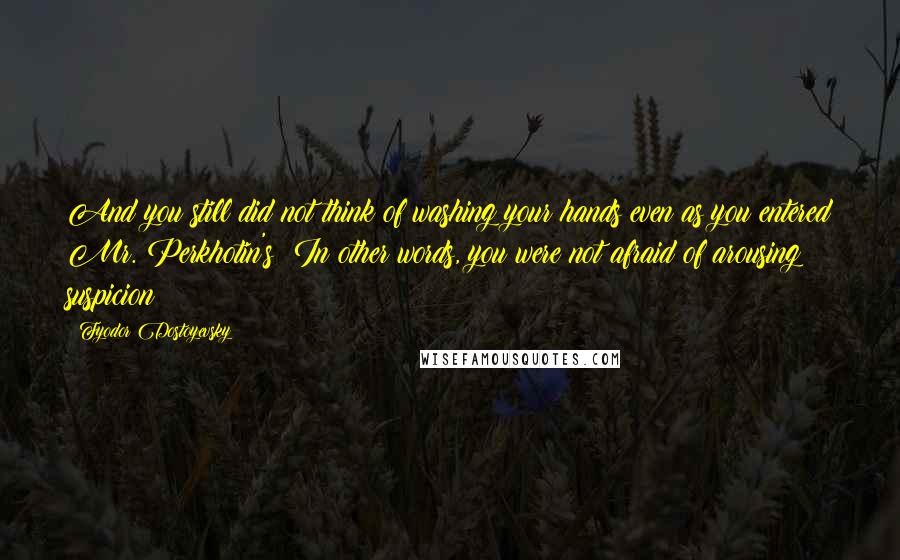 Fyodor Dostoyevsky Quotes: And you still did not think of washing your hands even as you entered Mr. Perkhotin's? In other words, you were not afraid of arousing suspicion?