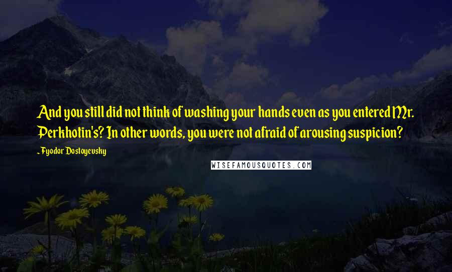 Fyodor Dostoyevsky Quotes: And you still did not think of washing your hands even as you entered Mr. Perkhotin's? In other words, you were not afraid of arousing suspicion?