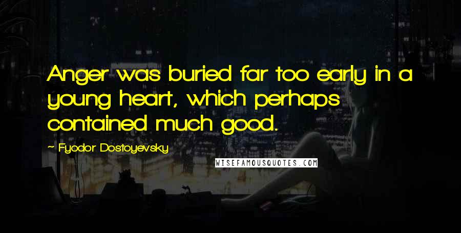 Fyodor Dostoyevsky Quotes: Anger was buried far too early in a young heart, which perhaps contained much good.