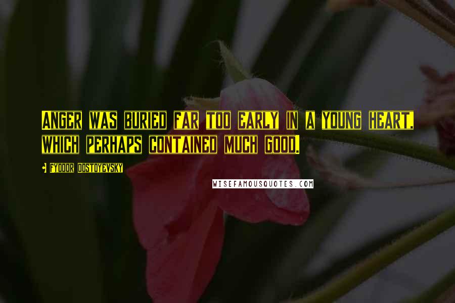 Fyodor Dostoyevsky Quotes: Anger was buried far too early in a young heart, which perhaps contained much good.