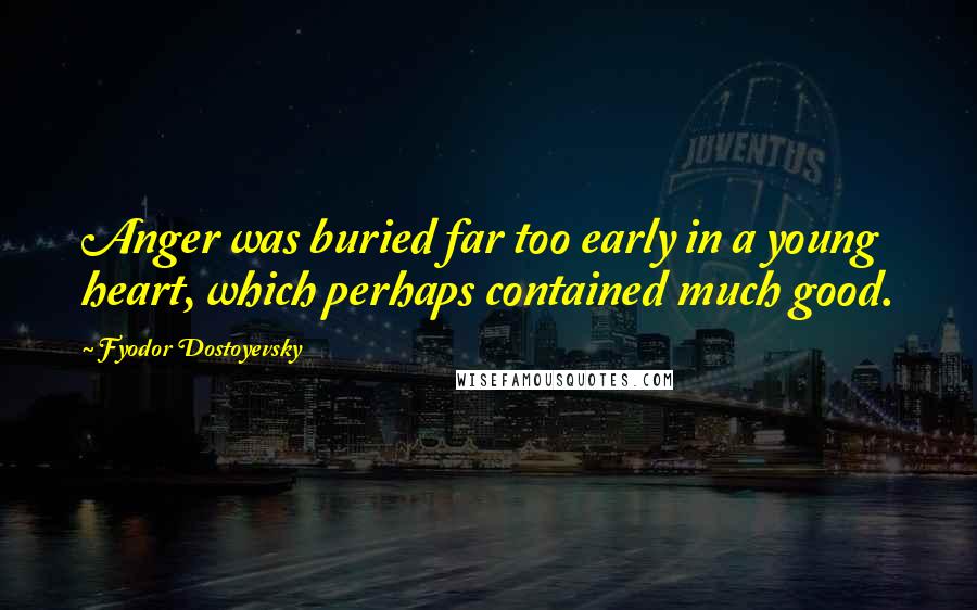 Fyodor Dostoyevsky Quotes: Anger was buried far too early in a young heart, which perhaps contained much good.