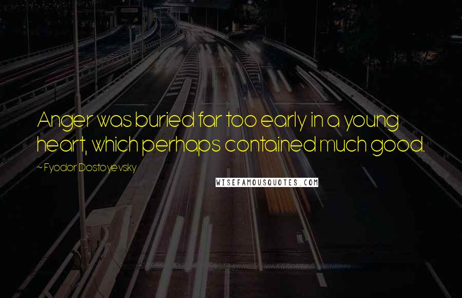 Fyodor Dostoyevsky Quotes: Anger was buried far too early in a young heart, which perhaps contained much good.