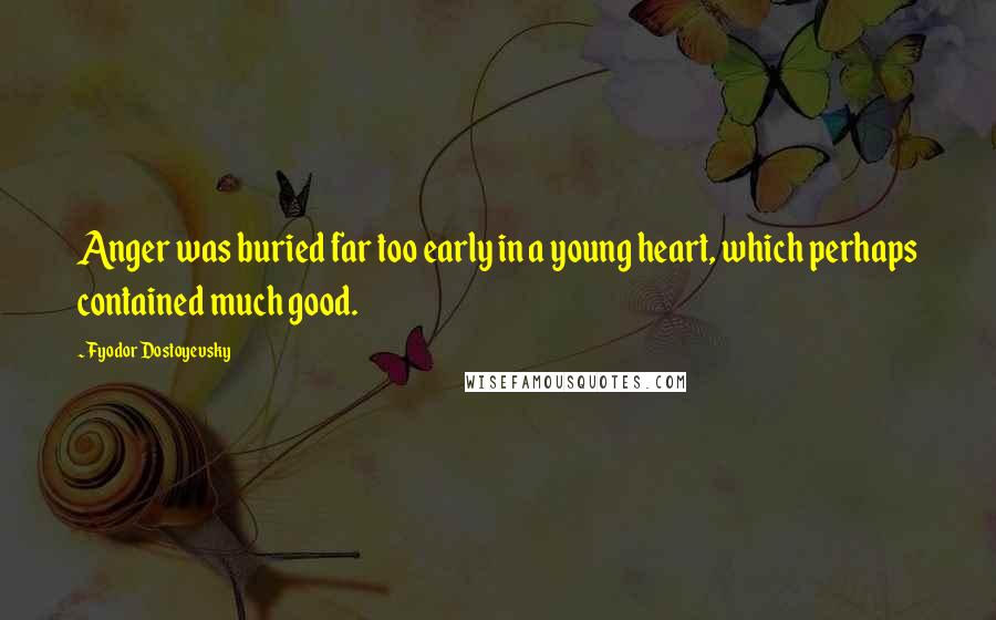 Fyodor Dostoyevsky Quotes: Anger was buried far too early in a young heart, which perhaps contained much good.