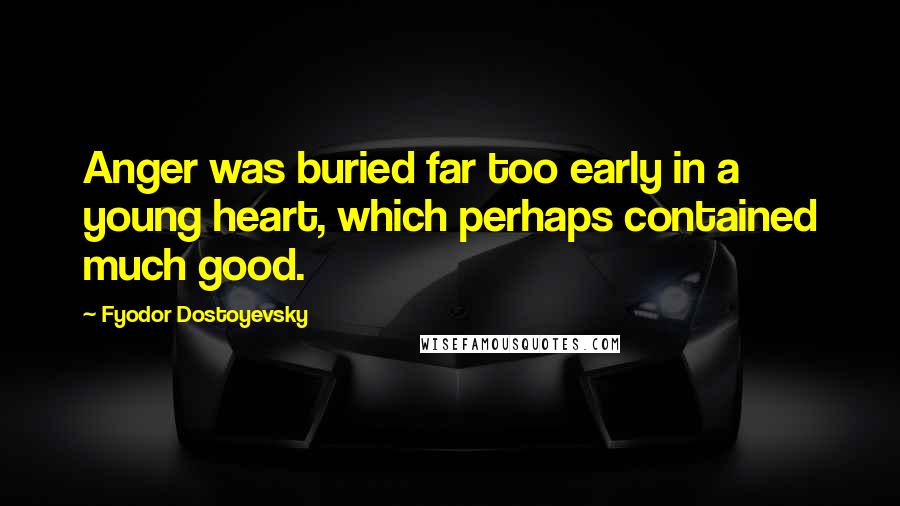 Fyodor Dostoyevsky Quotes: Anger was buried far too early in a young heart, which perhaps contained much good.