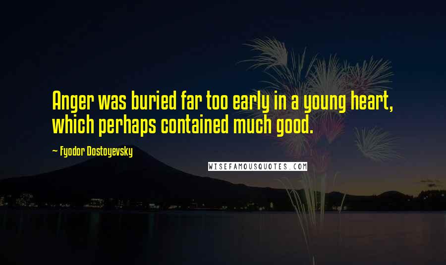 Fyodor Dostoyevsky Quotes: Anger was buried far too early in a young heart, which perhaps contained much good.