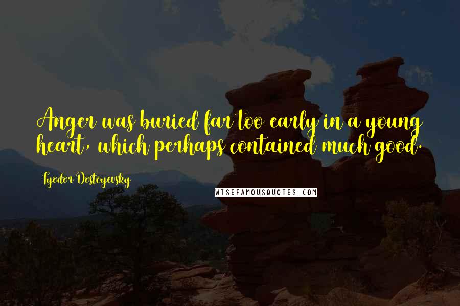 Fyodor Dostoyevsky Quotes: Anger was buried far too early in a young heart, which perhaps contained much good.