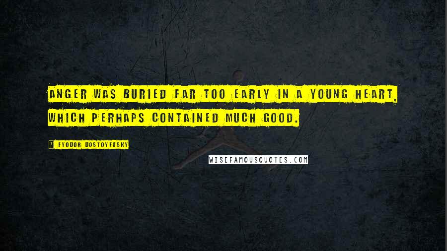Fyodor Dostoyevsky Quotes: Anger was buried far too early in a young heart, which perhaps contained much good.
