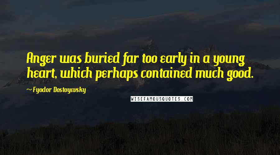 Fyodor Dostoyevsky Quotes: Anger was buried far too early in a young heart, which perhaps contained much good.