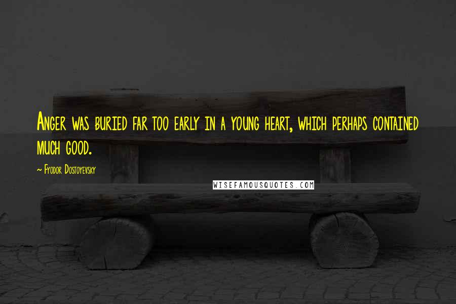 Fyodor Dostoyevsky Quotes: Anger was buried far too early in a young heart, which perhaps contained much good.