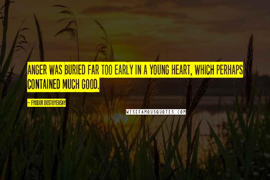 Fyodor Dostoyevsky Quotes: Anger was buried far too early in a young heart, which perhaps contained much good.