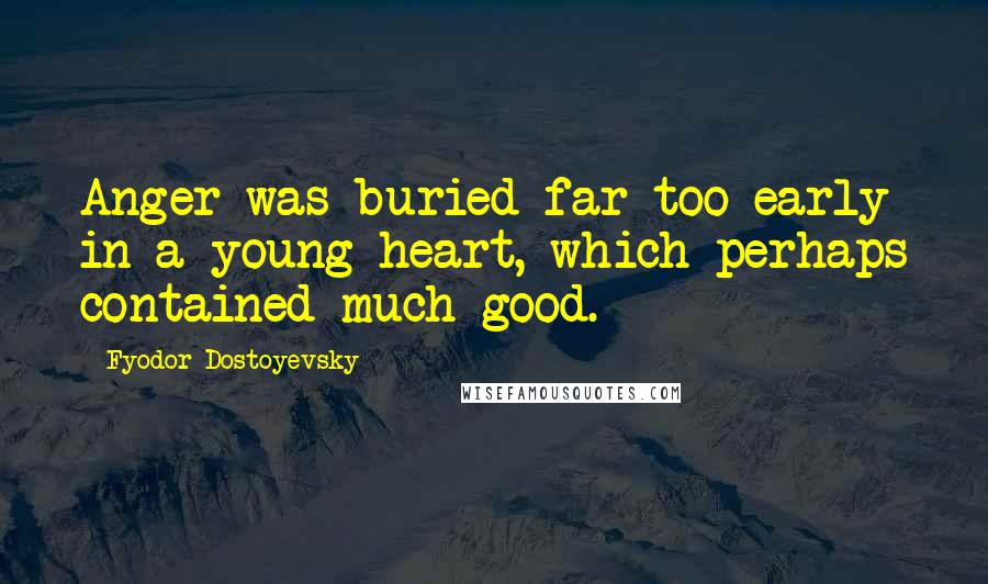 Fyodor Dostoyevsky Quotes: Anger was buried far too early in a young heart, which perhaps contained much good.