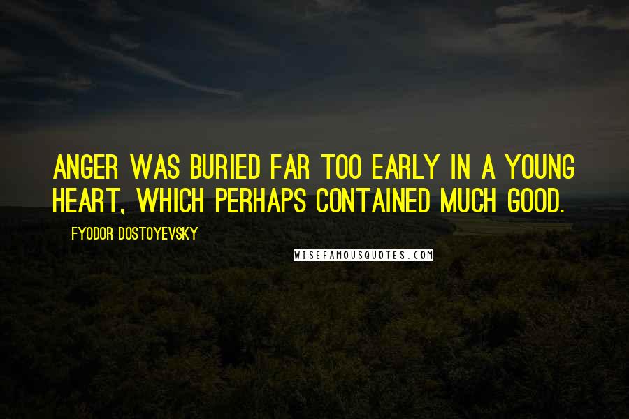 Fyodor Dostoyevsky Quotes: Anger was buried far too early in a young heart, which perhaps contained much good.